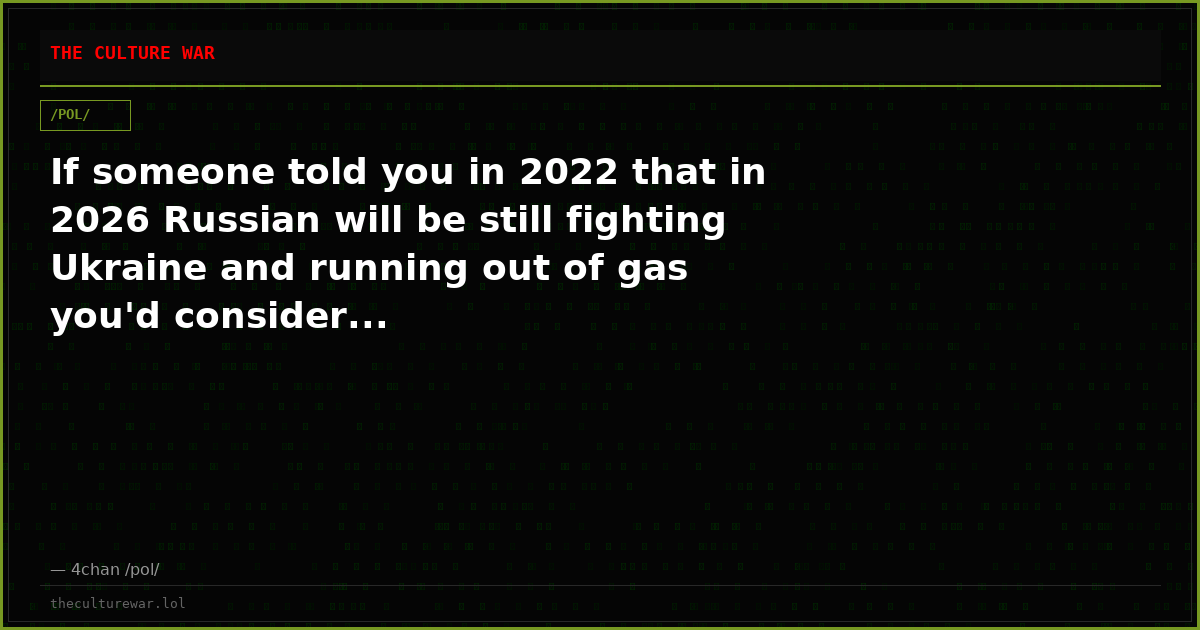 If someone told you in 2022 that in 2026 Russian will be still fighting Ukraine and running out of gas you'd consider...
