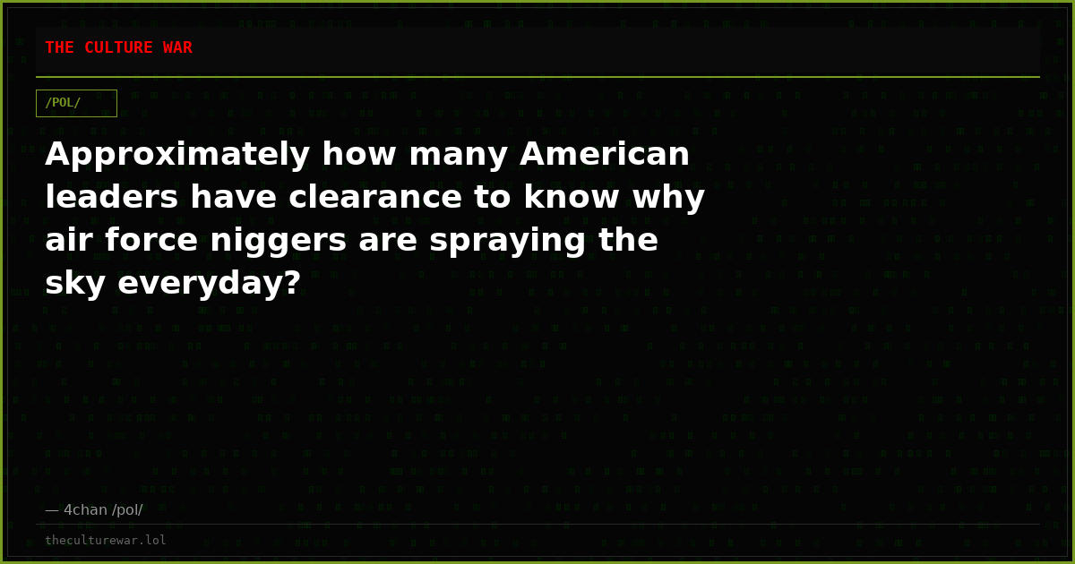 Approximately how many American leaders have clearance to know why air force niggers are spraying the sky everyday?