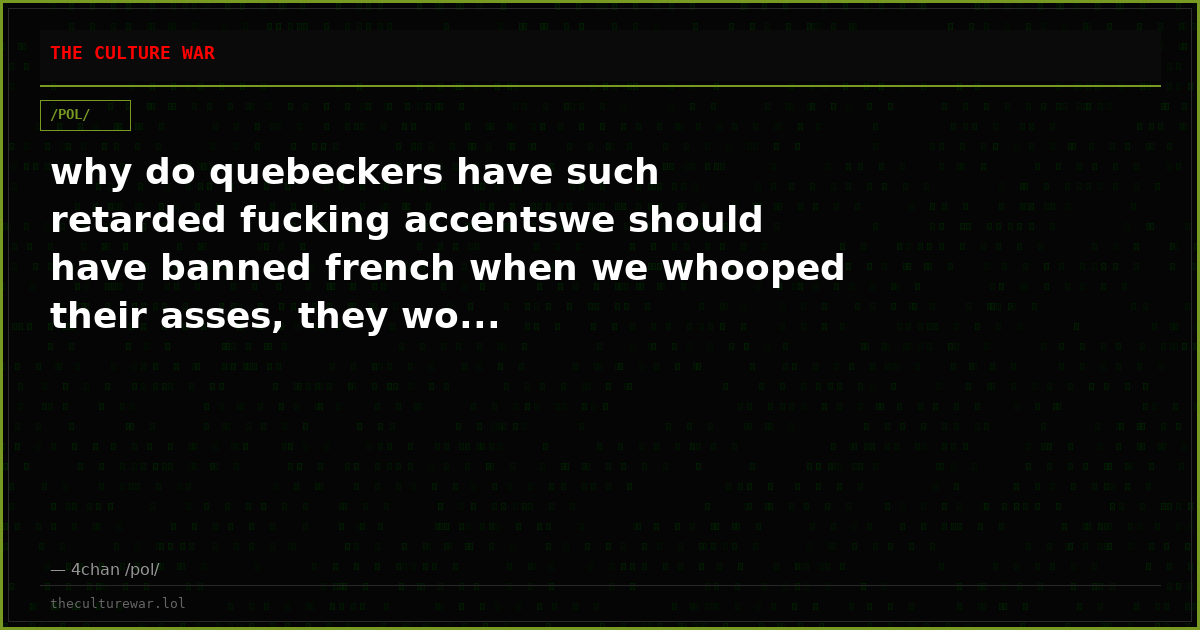 why do quebeckers have such retarded fucking accentswe should have banned french when we whooped their asses, they wo...