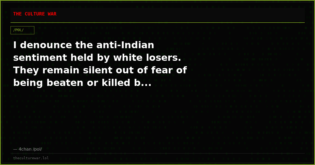 I denounce the anti-Indian sentiment held by white losers. They remain silent out of fear of being beaten or killed b...