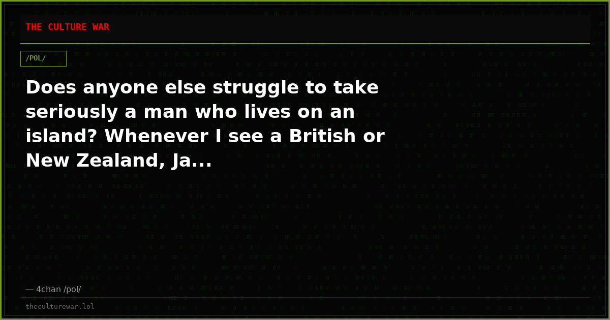 Does anyone else struggle to take seriously a man who lives on an island? Whenever I see a British or New Zealand, Ja...