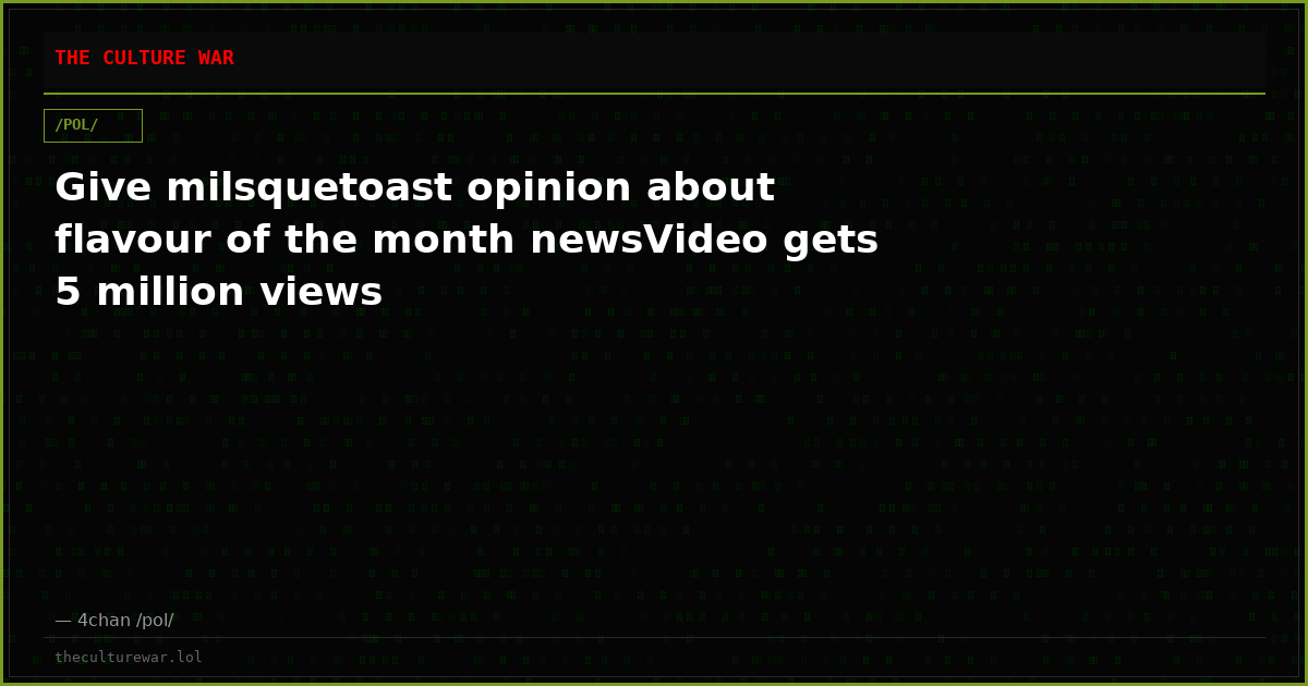 Give milsquetoast opinion about flavour of the month newsVideo gets 5 million views