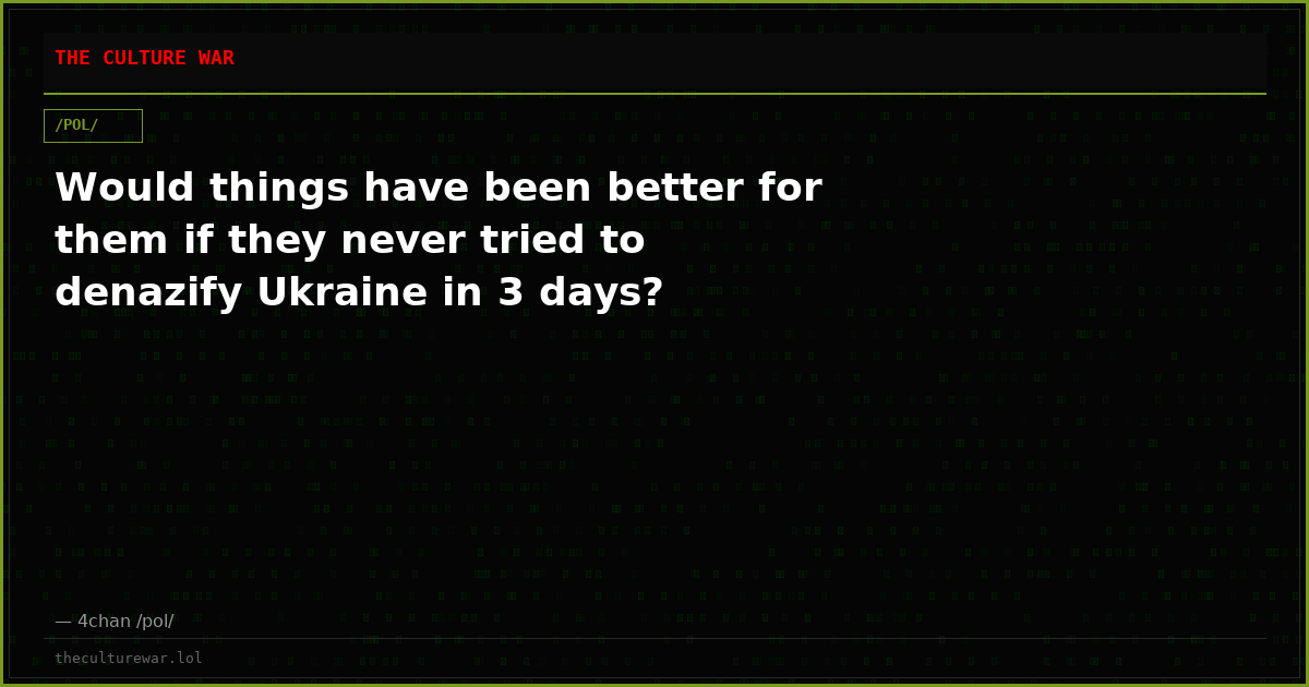 Would things have been better for them if they never tried to denazify Ukraine in 3 days?