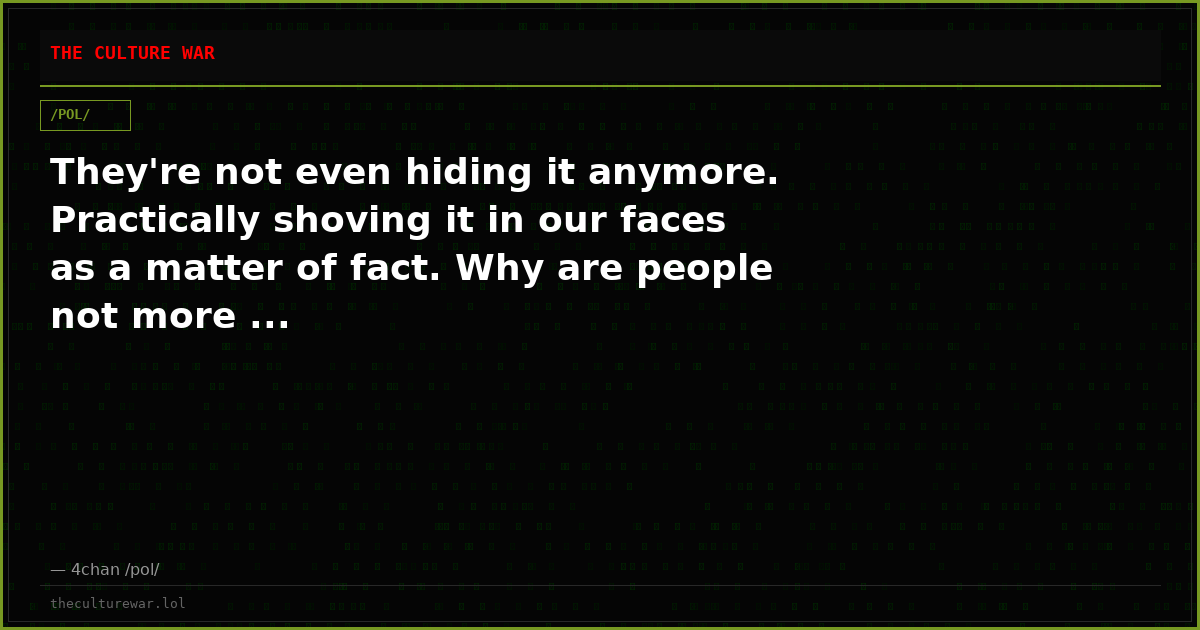 They're not even hiding it anymore. Practically shoving it in our faces as a matter of fact. Why are people not more ...
