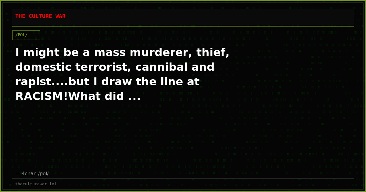 I might be a mass murderer, thief, domestic terrorist, cannibal and rapist....but I draw the line at RACISM!What did ...
