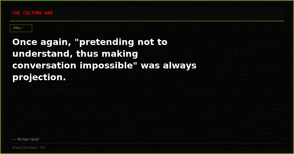 Once again, "pretending not to understand, thus making conversation impossible" was always projection.