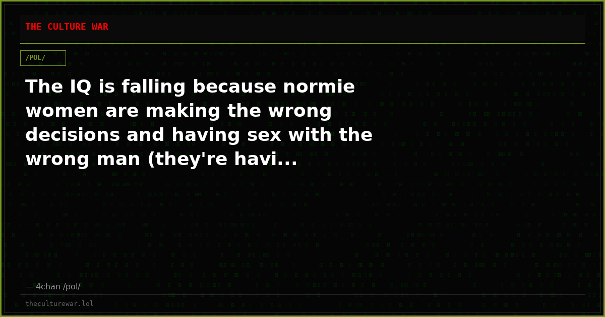 The IQ is falling because normie women are making the wrong decisions and having sex with the wrong man (they're havi...