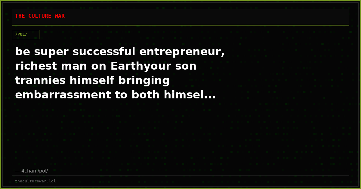 be super successful entrepreneur, richest man on Earthyour son trannies himself bringing embarrassment to both himsel...