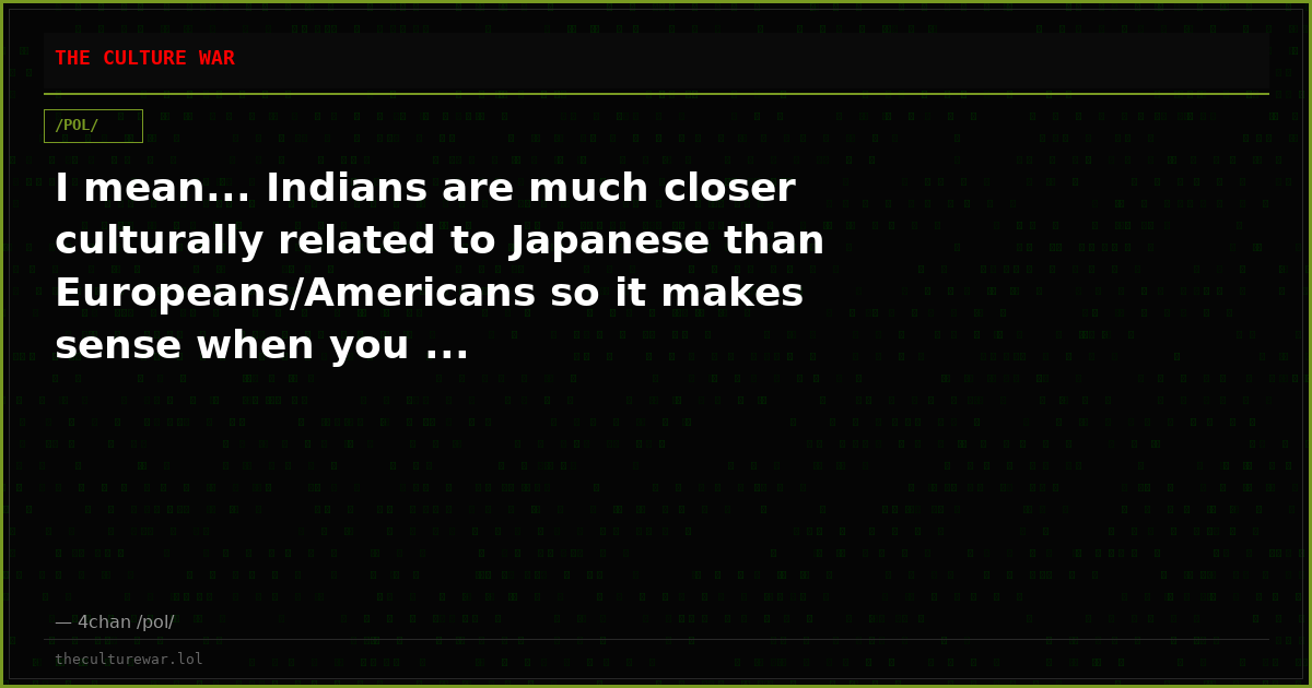 I mean... Indians are much closer culturally related to Japanese than Europeans/Americans so it makes sense when you ...