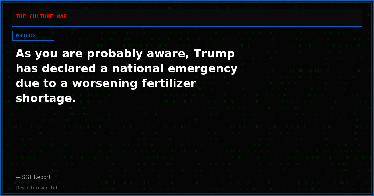 As you are probably aware, Trump has declared a national emergency due to a worsening fertilizer shortage.