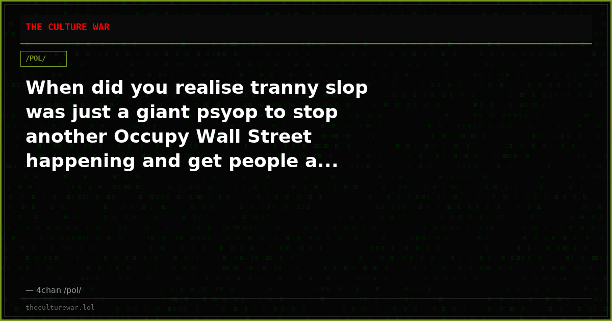 When did you realise tranny slop was just a giant psyop to stop another Occupy Wall Street happening and get people a...