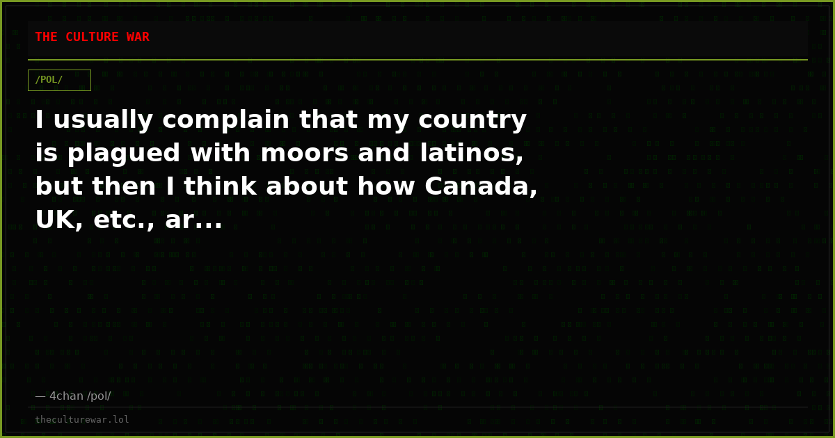 I usually complain that my country is plagued with moors and latinos, but then I think about how Canada, UK, etc., ar...