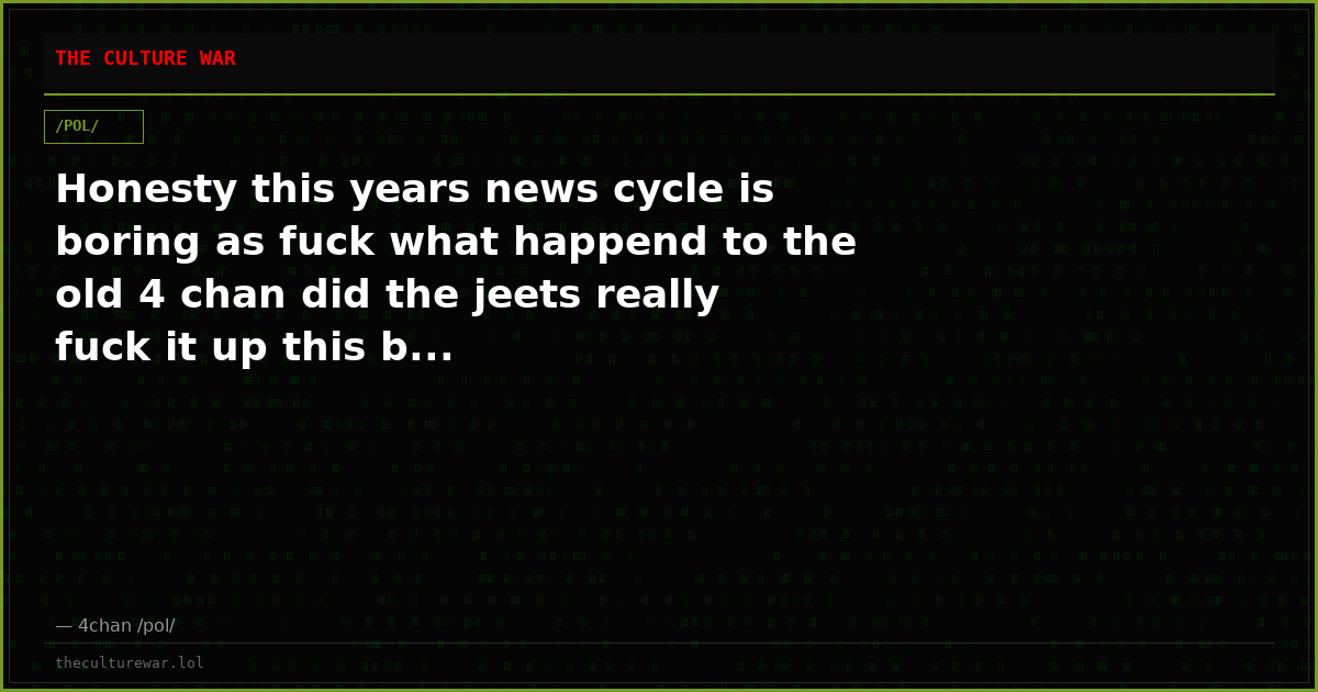 Honesty this years news cycle is boring as fuck what happend to the old 4 chan did the jeets really fuck it up this b...