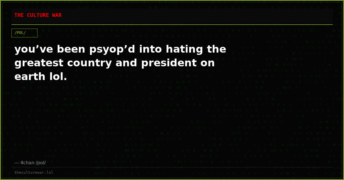 you’ve been psyop’d into hating the greatest country and president on earth lol.