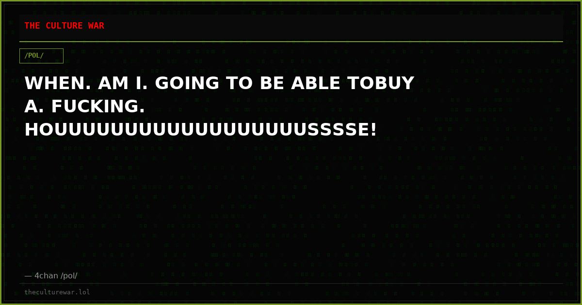 WHEN. AM I. GOING TO BE ABLE TOBUY A. FUCKING. HOUUUUUUUUUUUUUUUUUUSSSSE!