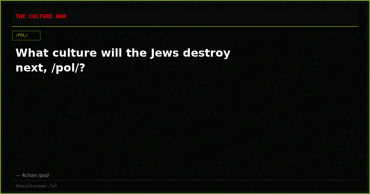 What culture will the Jews destroy next, /pol/?