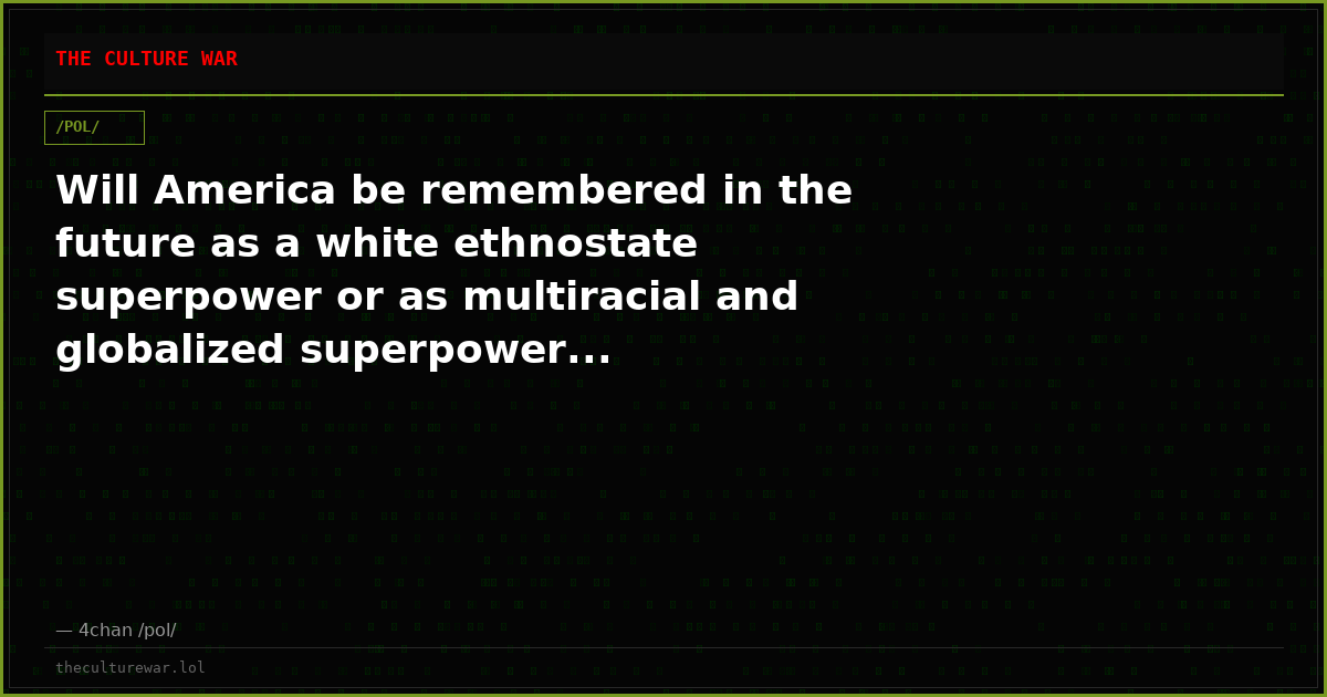Will America be remembered in the future as a white ethnostate superpower or as multiracial and globalized superpower...