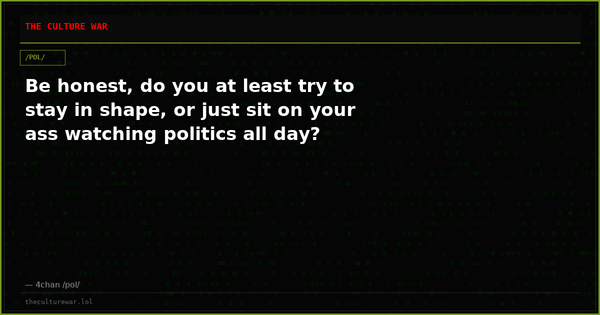 Be honest, do you at least try to stay in shape, or just sit on your ass watching politics all day?