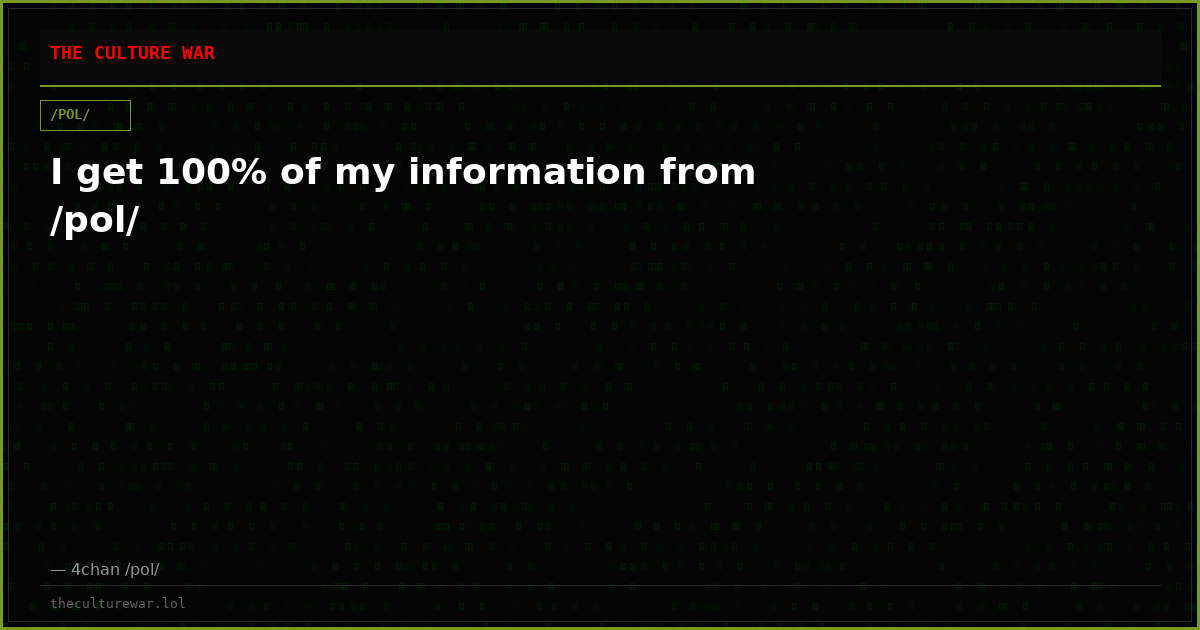 I get 100% of my information from /pol/
