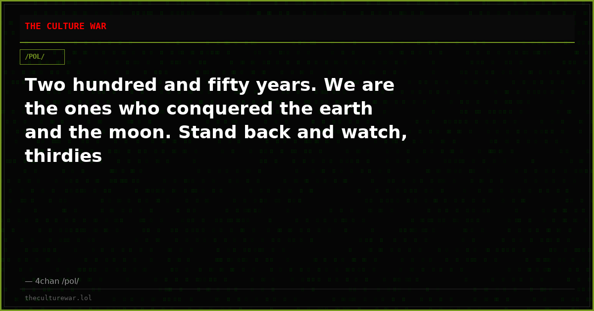 Two hundred and fifty years. We are the ones who conquered the earth and the moon. Stand back and watch, thirdies