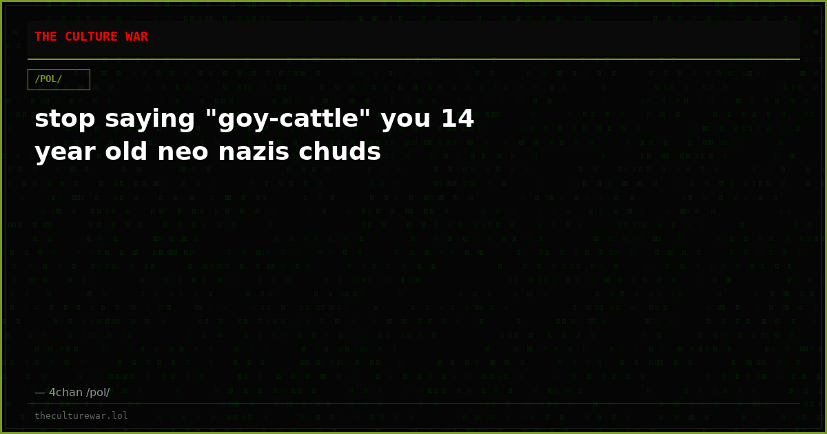 stop saying "goy-cattle" you 14 year old neo nazis chuds
