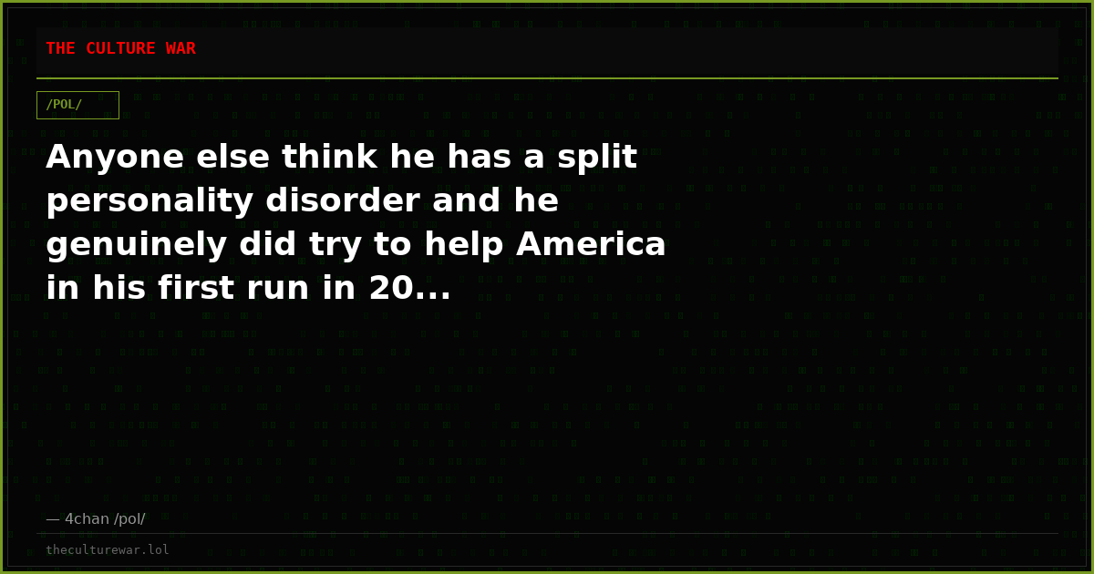 Anyone else think he has a split personality disorder and he genuinely did try to help America in his first run in 20...
