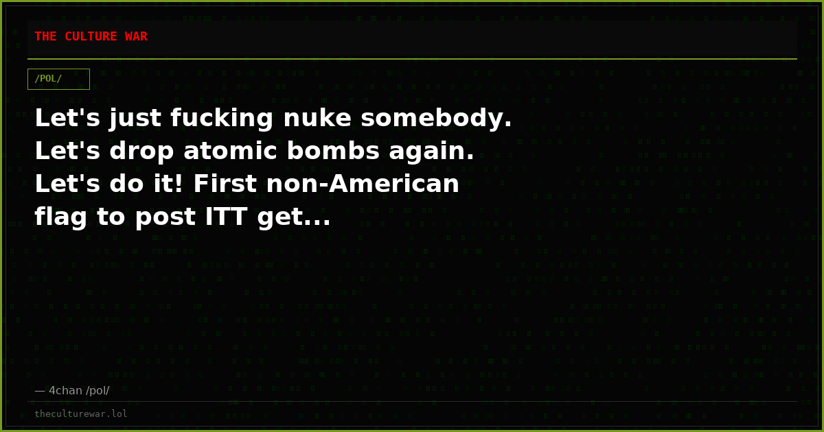 Let's just fucking nuke somebody. Let's drop atomic bombs again. Let's do it! First non-American flag to post ITT get...