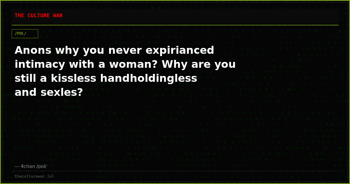 Anons why you never expirianced intimacy with a woman? Why are you still a kissless handholdingless and sexles?