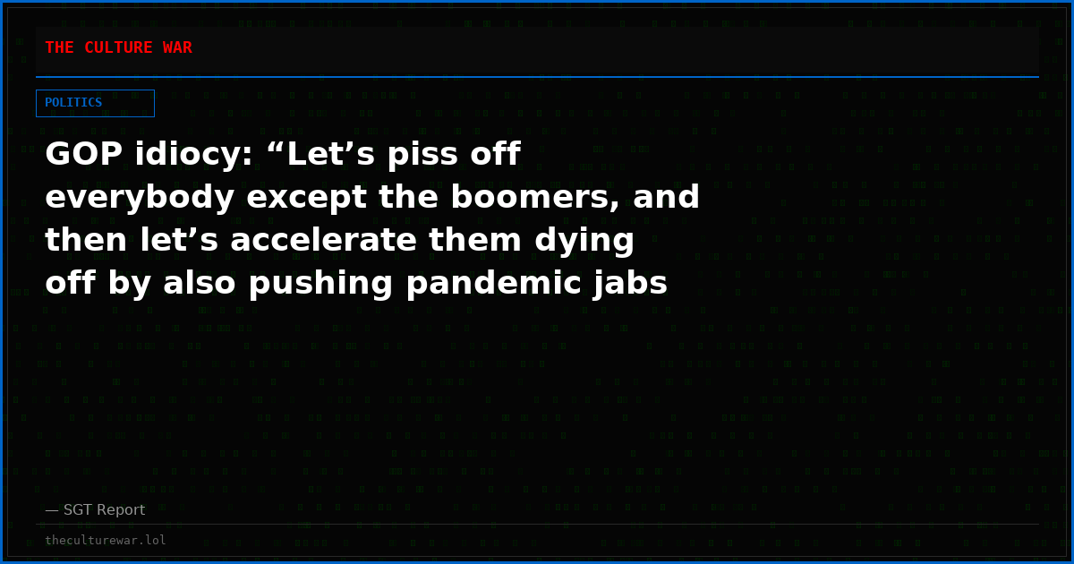 GOP idiocy: “Let’s piss off everybody except the boomers, and then let’s accelerate them dying off by also pushing pandemic jabs and flu shots.”
