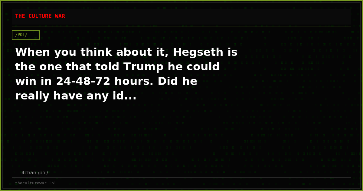 When you think about it, Hegseth is the one that told Trump he could win in 24-48-72 hours. Did he really have any id...