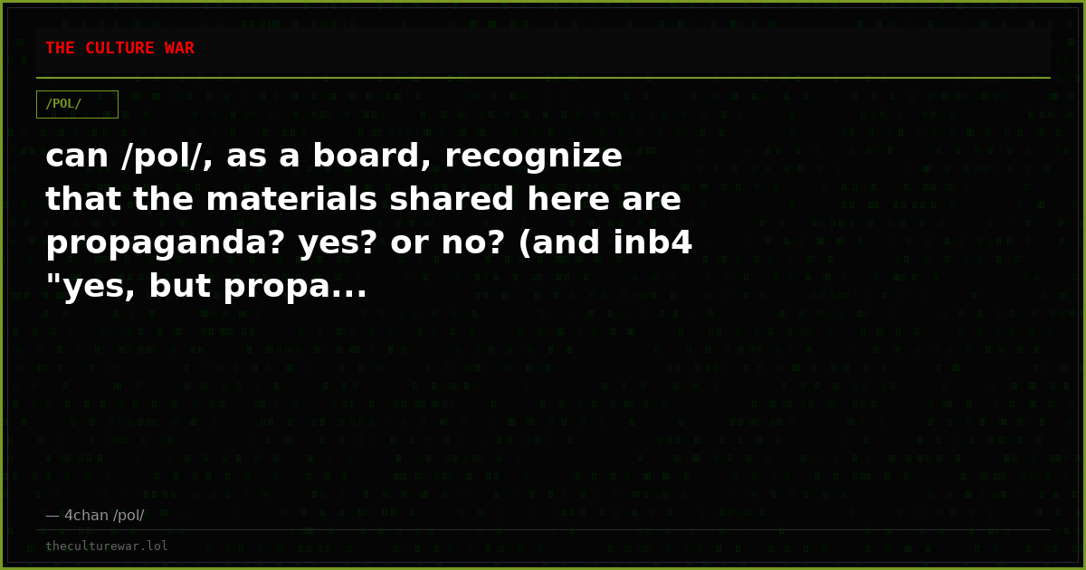 can /pol/, as a board, recognize that the materials shared here are propaganda? yes? or no? (and inb4 "yes, but propa...