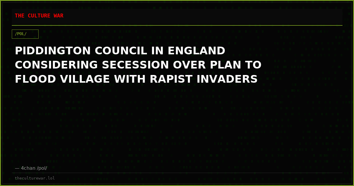 PIDDINGTON COUNCIL IN ENGLAND CONSIDERING SECESSION OVER PLAN TO FLOOD VILLAGE WITH RAPIST INVADERS