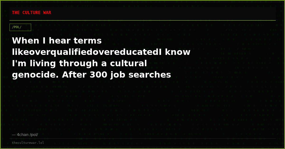 When I hear terms likeoverqualifiedovereducatedI know I'm living through a cultural genocide. After 300 job searches ...