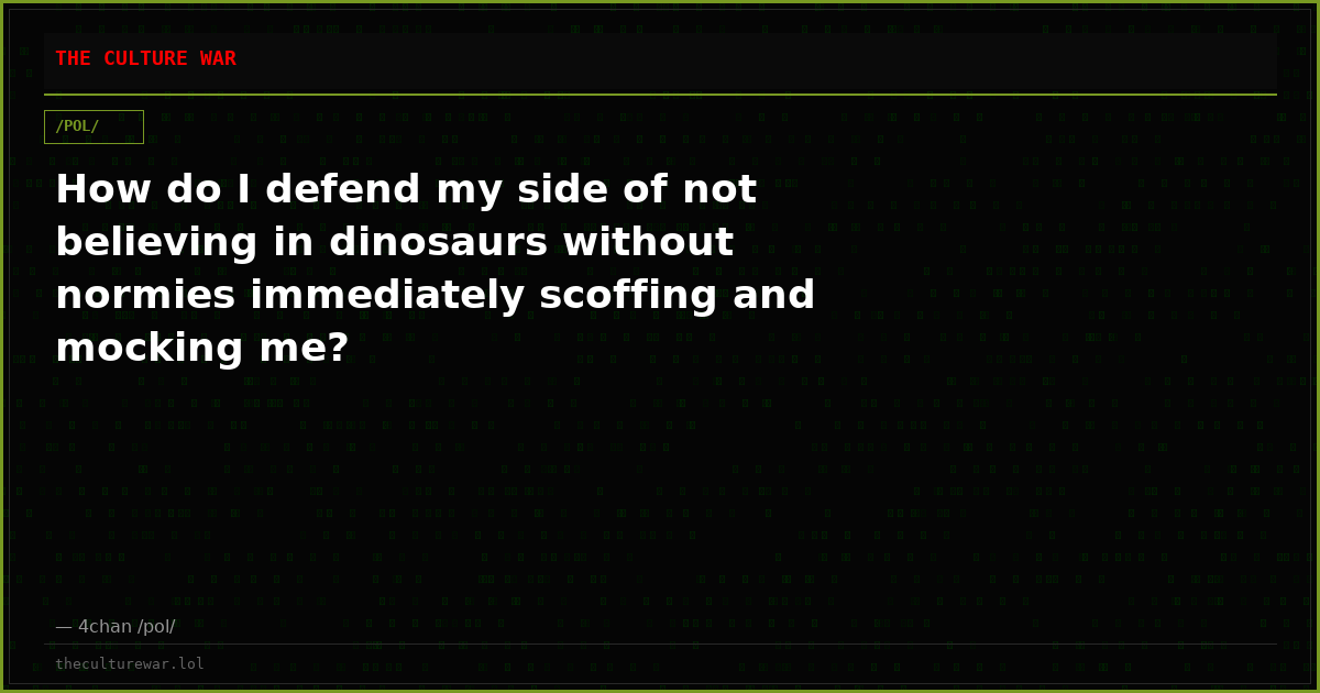 How do I defend my side of not believing in dinosaurs without normies immediately scoffing and mocking me?