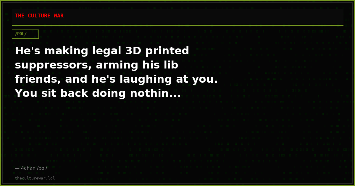 He's making legal 3D printed suppressors, arming his lib friends, and he's laughing at you. You sit back doing nothin...