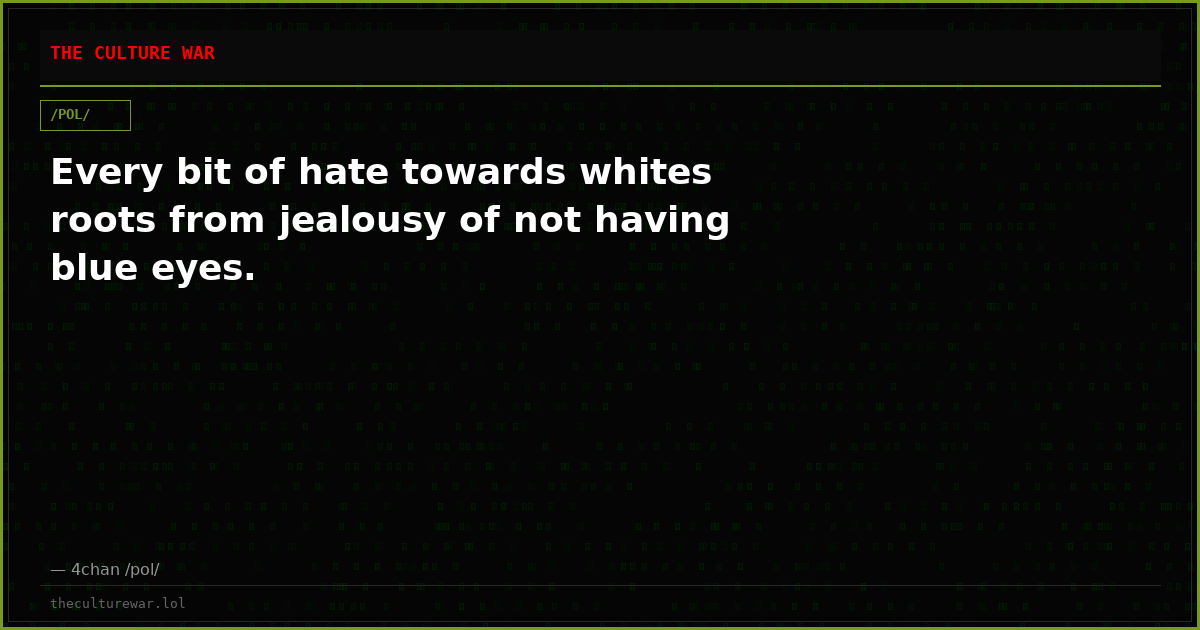Every bit of hate towards whites roots from jealousy of not having blue eyes.
