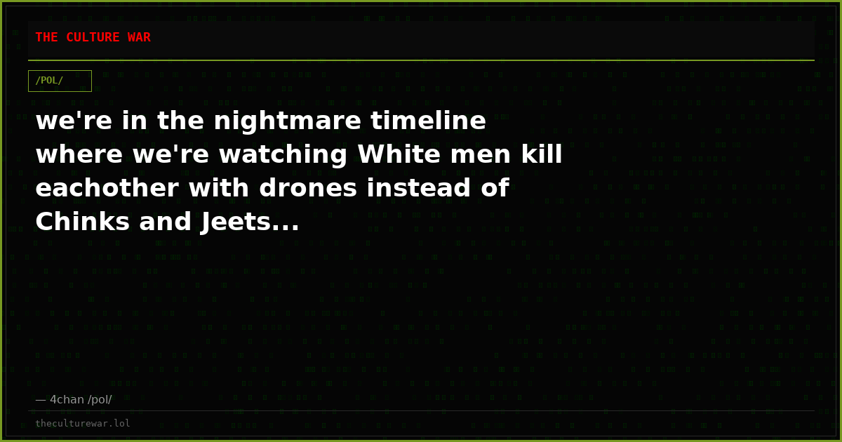 we're in the nightmare timeline where we're watching White men kill eachother with drones instead of Chinks and Jeets...