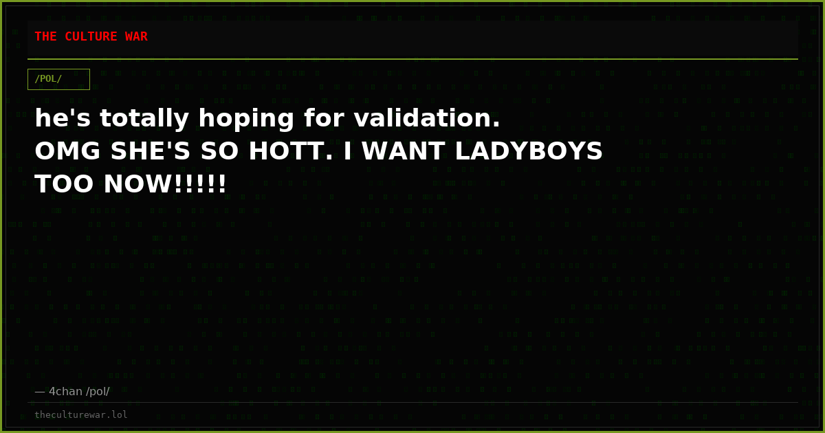 he's totally hoping for validation. OMG SHE'S SO HOTT. I WANT LADYBOYS TOO NOW!!!!!