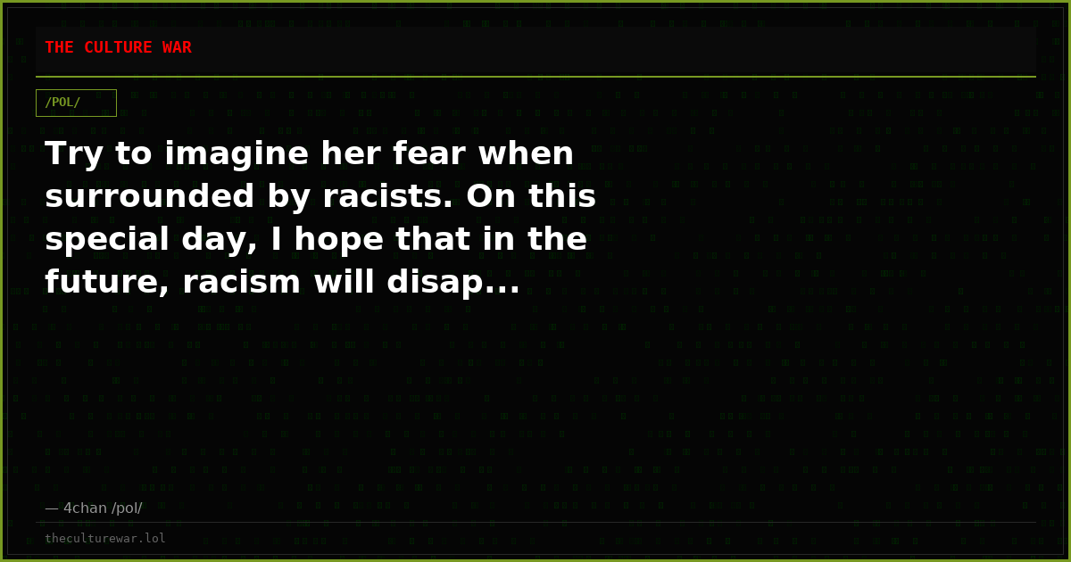 Try to imagine her fear when surrounded by racists. On this special day, I hope that in the future, racism will disap...