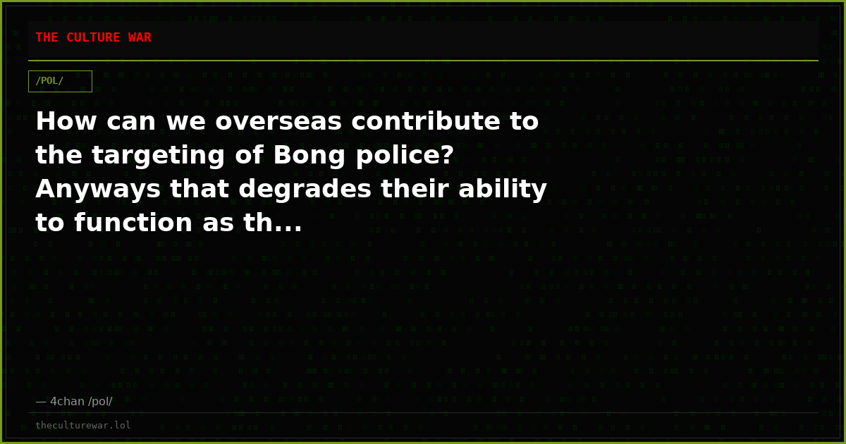 How can we overseas contribute to the targeting of Bong police? Anyways that degrades their ability to function as th...