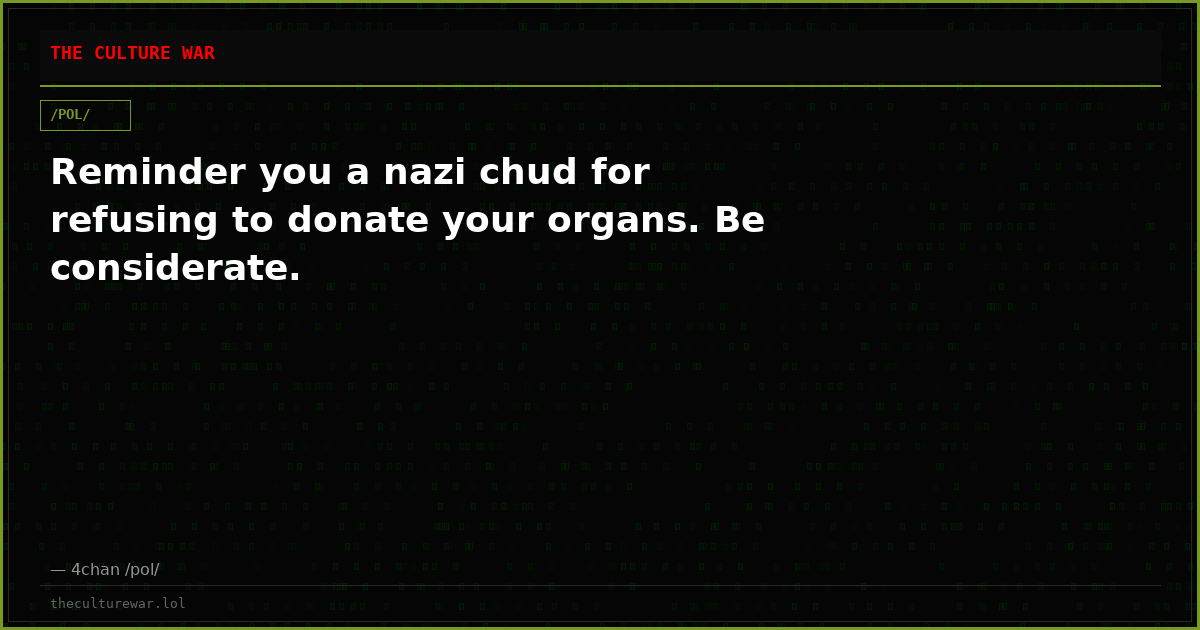 Reminder you a nazi chud for refusing to donate your organs. Be considerate.