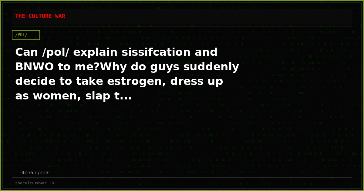 Can /pol/ explain sissifcation and BNWO to me?Why do guys suddenly decide to take estrogen, dress up as women, slap t...