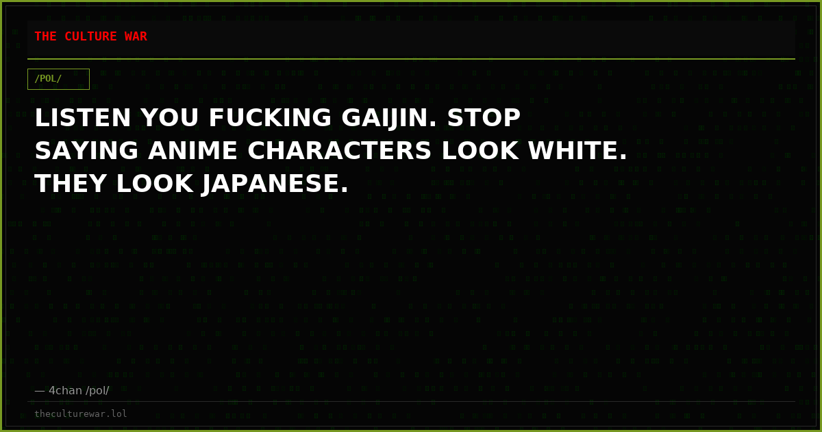 LISTEN YOU FUCKING GAIJIN. STOP SAYING ANIME CHARACTERS LOOK WHITE. THEY LOOK JAPANESE.