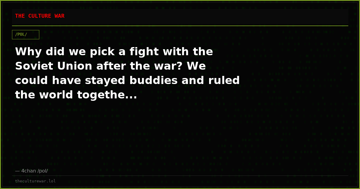 Why did we pick a fight with the Soviet Union after the war? We could have stayed buddies and ruled the world togethe...