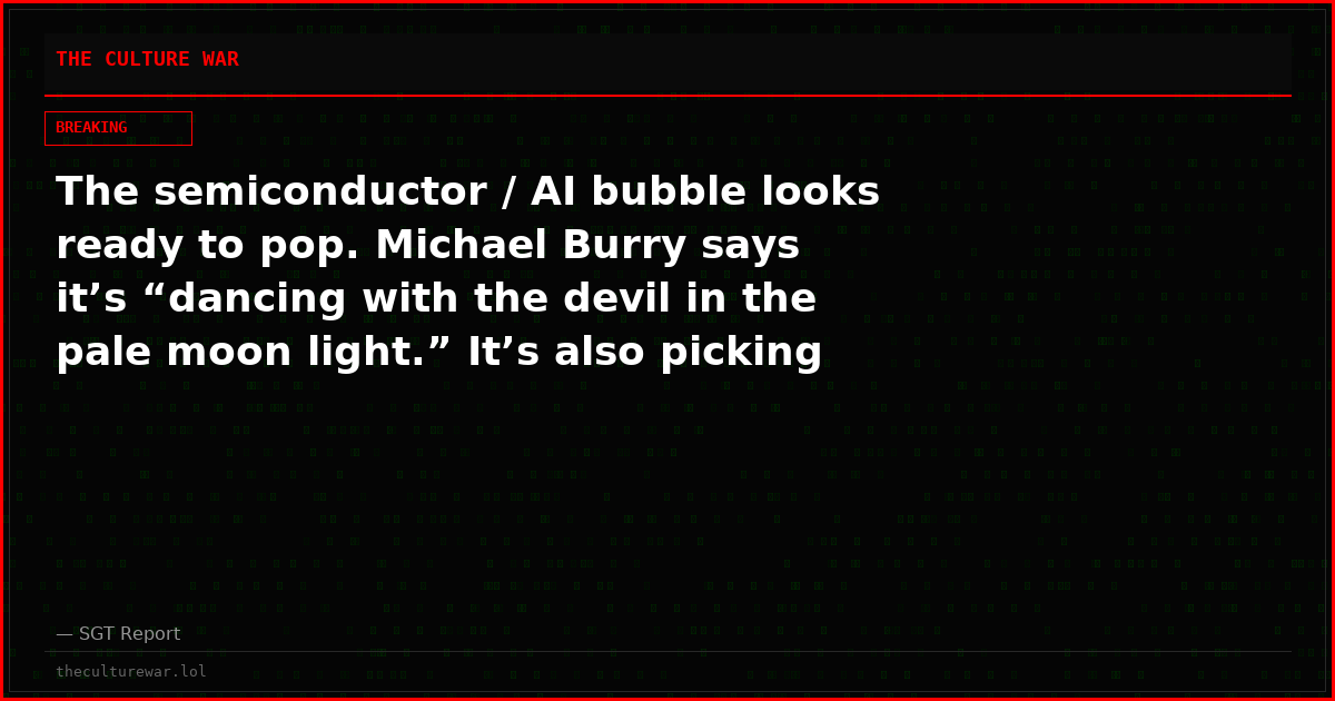 The semiconductor / AI bubble looks ready to pop. Michael Burry says it’s “dancing with the devil in the pale moon light.” It’s also picking up pennies in front of a steamroller.