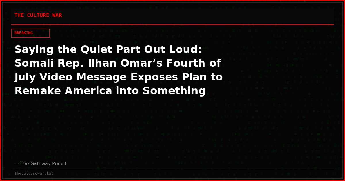 Saying the Quiet Part Out Loud: Somali Rep. Ilhan Omar’s Fourth of July Video Message Exposes Plan to Remake America into Something ‘Different’