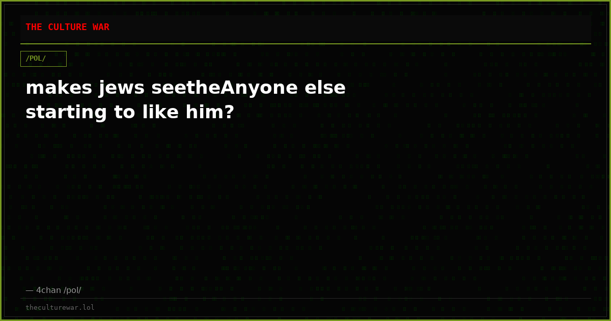 makes jews seetheAnyone else starting to like him?