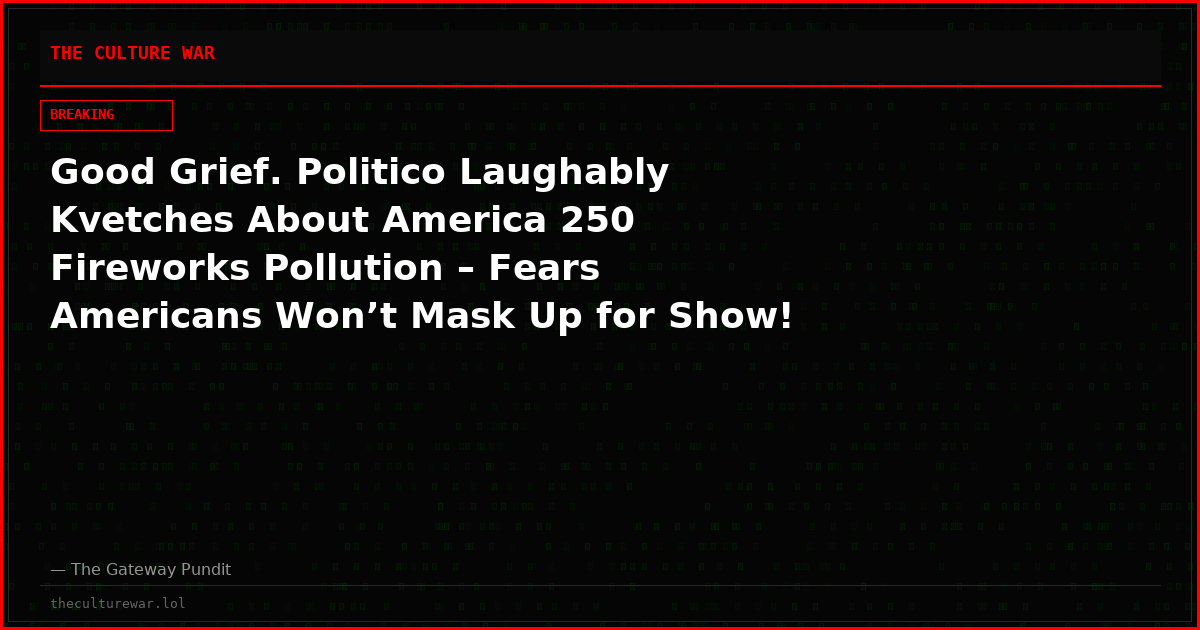 Good Grief. Politico Laughably Kvetches About America 250 Fireworks Pollution – Fears Americans Won’t Mask Up for Show!