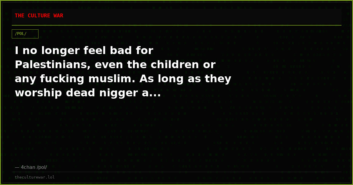 I no longer feel bad for Palestinians, even the children or any fucking muslim. As long as they worship dead nigger a...