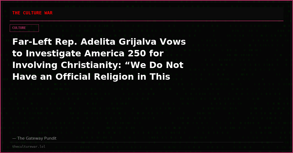 Far-Left Rep. Adelita Grijalva Vows to Investigate America 250 for Involving Christianity: “We Do Not Have an Official Religion in This Country, Nor Do I Believe Should We”